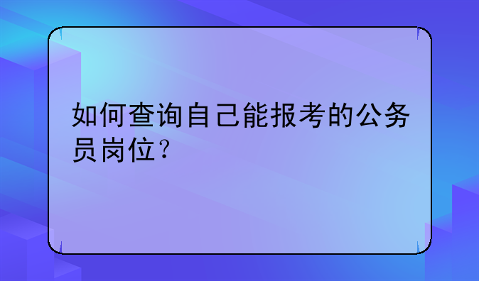 如何查询自己能报考的公务员岗位？