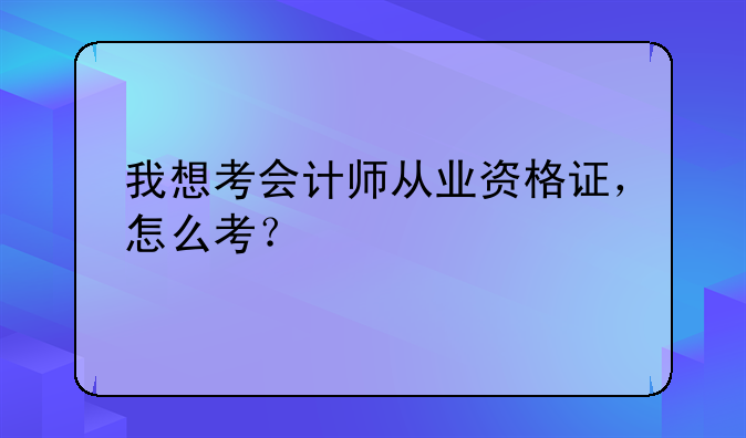 我想考会计师从业资格证，怎么考？