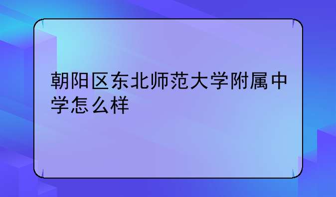 朝阳区东北师范大学附属中学怎么样