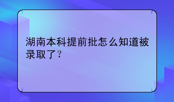 湖南本科提前批怎么知道被录取了？
