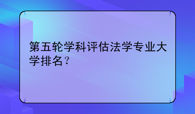 第五轮学科评估法学专业大学排名？