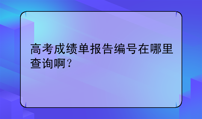 高考成绩单报告编号在哪里查询啊？