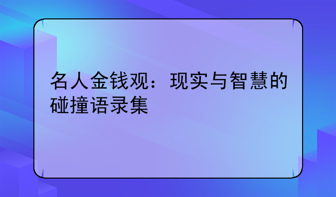 名人金钱观：现实与智慧的碰撞语录集