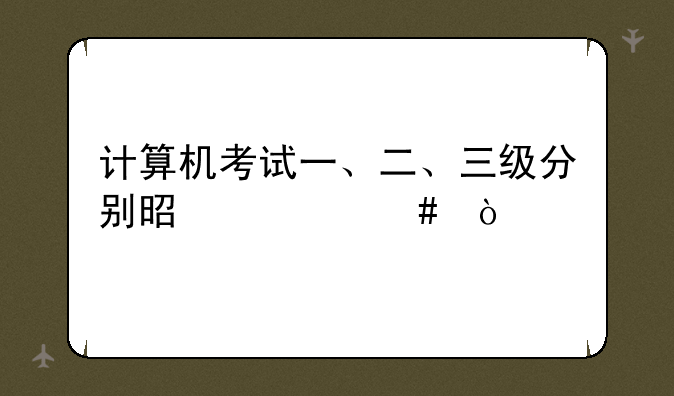 计算机考试一、二、三级分别是什么？