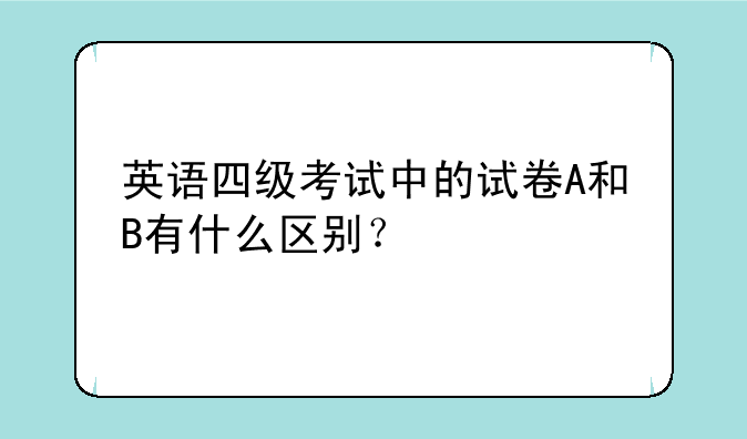 英语四级考试中的试卷A和B有什么区别？