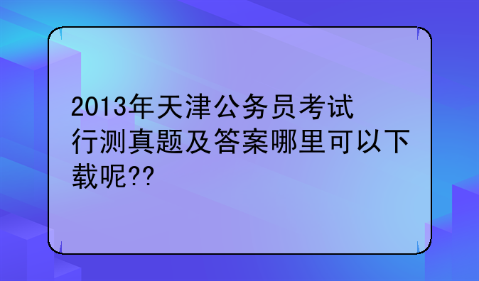 2013年天津公务员考试行测真题及答案哪里可以下载呢??