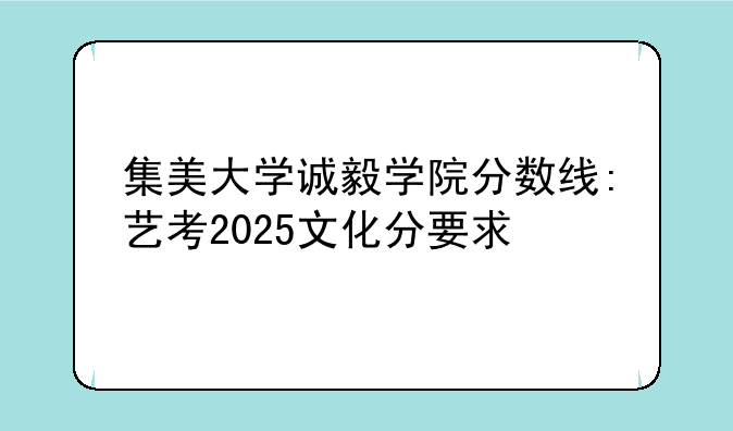 集美大学诚毅学院分数线:艺考2025文化分要求