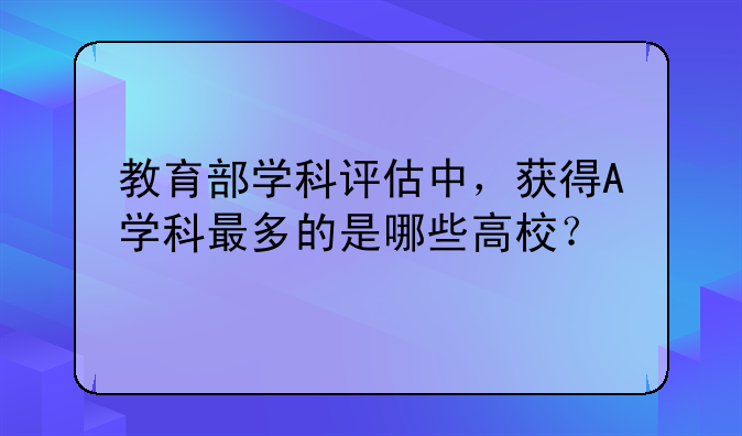教育部学科评估中，获得A+学科最多的是哪些高校？