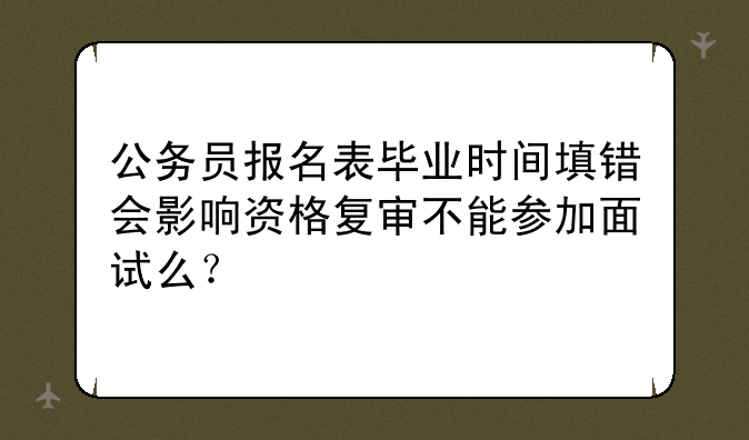 公务员报名表毕业时间填错会影响资格复审不能参加面试么？
