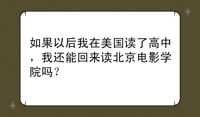 如果以后我在美国读了高中，我还能回来读北京电影学院吗？