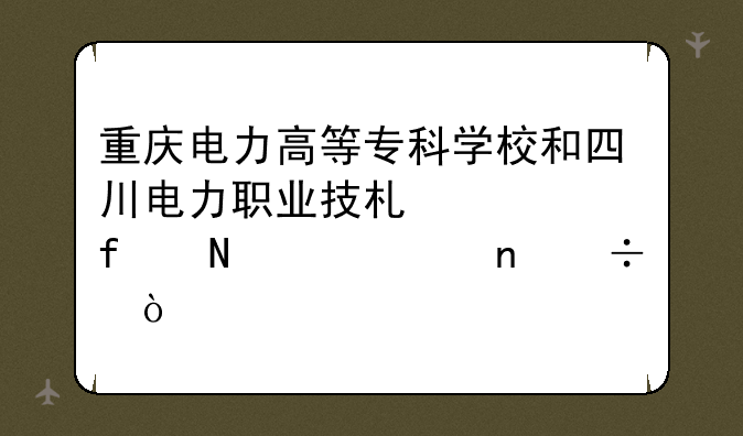 重庆电力高等专科学校和四川电力职业技术学院哪一个更好？