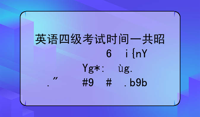 英语四级考试时间一共是几个小时呀？在考场上，怎么分配做题时间比较科学？