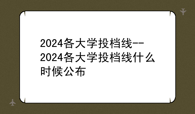 2024各大学投档线--2024各大学投档线什么时候公布