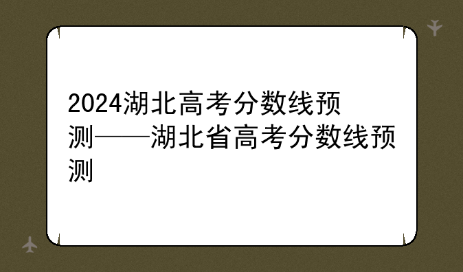 2024湖北高考分数线预测——湖北省高考分数线预测