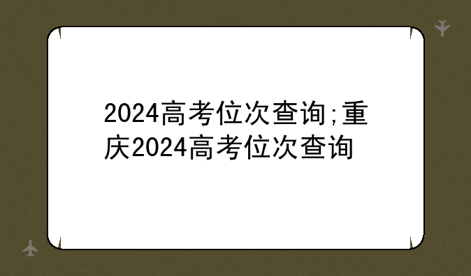 2024高考位次查询;重庆2024高考位次查询