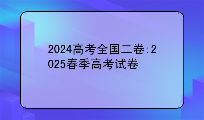 2024高考全国二卷:2025春季高考试卷