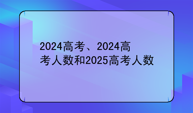 2024高考、2024高考人数和2025高考人数