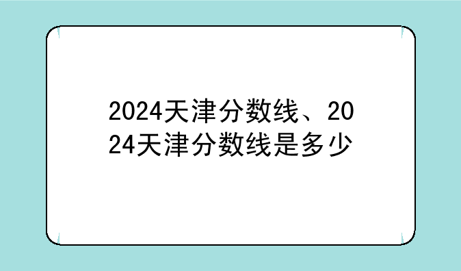 2024天津分数线、2024天津分数线是多少
