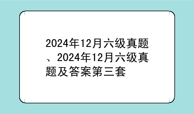 2024年12月六级真题、2024年12月六级真题及答案第三套