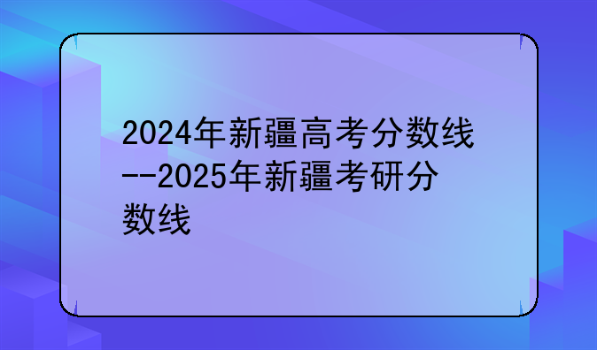 2024年新疆高考分数线--2025年新疆考研分数线
