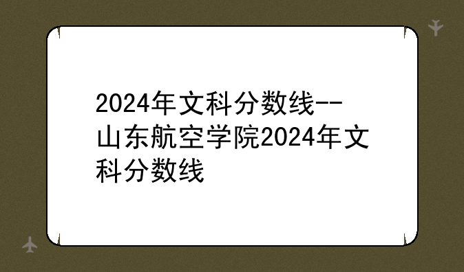 2024年文科分数线--山东航空学院2024年文科分数线