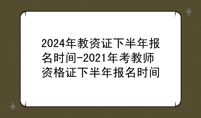 2024年教资证下半年报名时间-2021年考教师资格证下半年报名时间