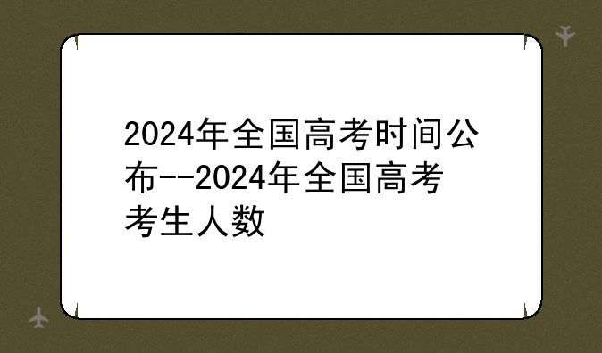 2024年全国高考时间公布--2024年全国高考考生人数