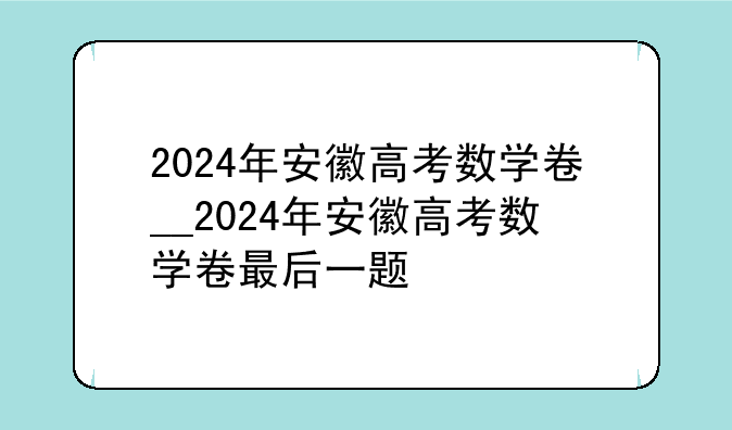 2024年安徽高考数学卷__2024年安徽高考数学卷最后一题