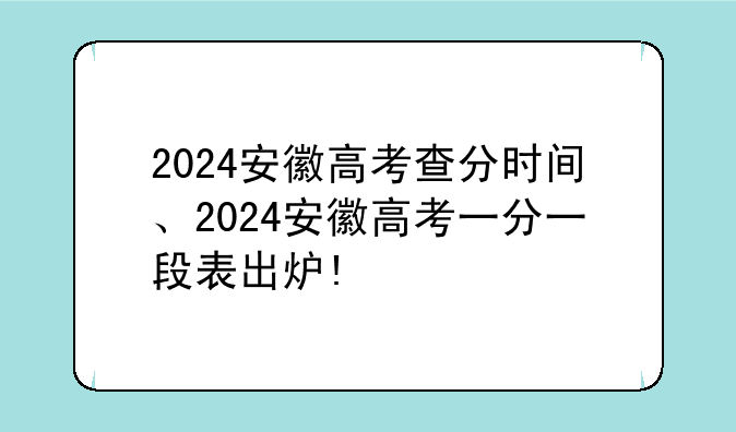 2024安徽高考查分时间、2024安徽高考一分一段表出炉!