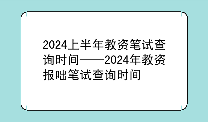 2024上半年教资笔试查询时间——2024年教资报名时间