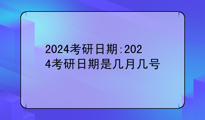 2024考研日期:2024考研日期是几月几号