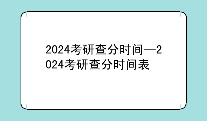 2024考研查分时间—2024考研查分时间表