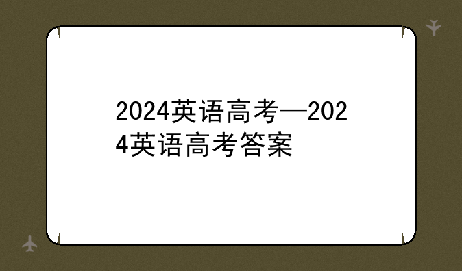 2024英语高考—2024英语高考答案