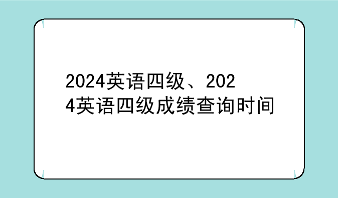 2024英语四级、2024英语四级成绩查询时间