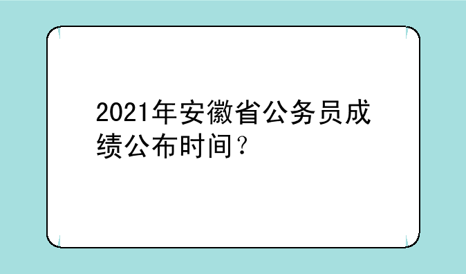 2021年安徽省公务员成绩公布时间？