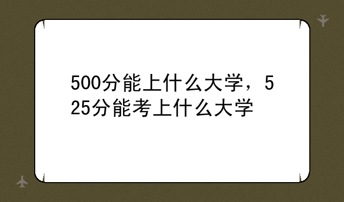 500分能上什么大学，525分能考上什么大学