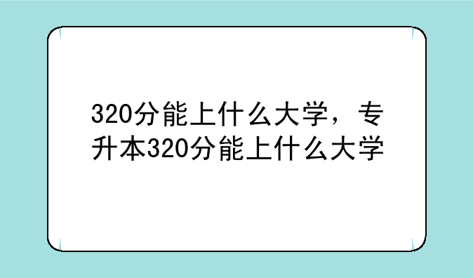 320分能上什么大学，专升本320分能上什么大学