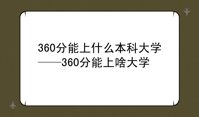360分能上什么本科大学——360分能上啥大学