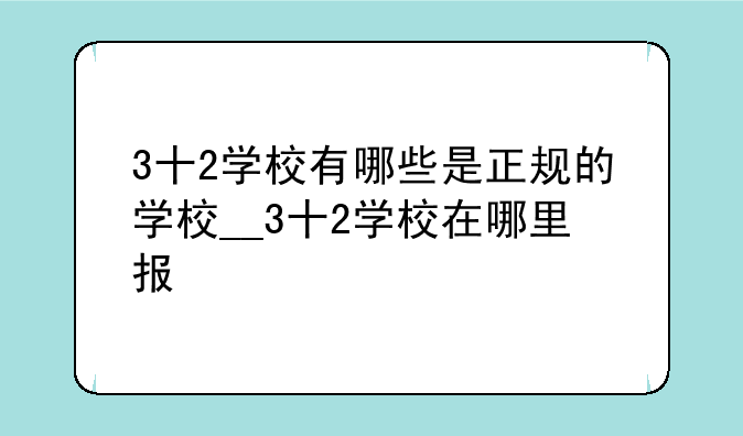 3十2学校有哪些是正规的学校__3十2学校在哪里报