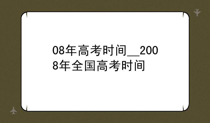 08年高考时间__2008年全国高考时间