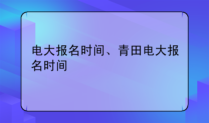 电大报名时间、青田电大报名时间