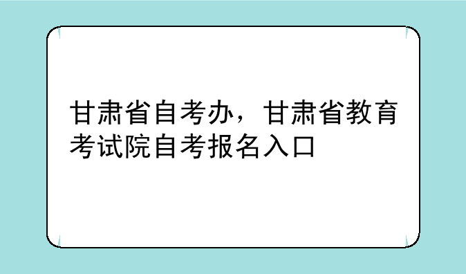 甘肃省自考办，甘肃省教育考试院自考报名入口