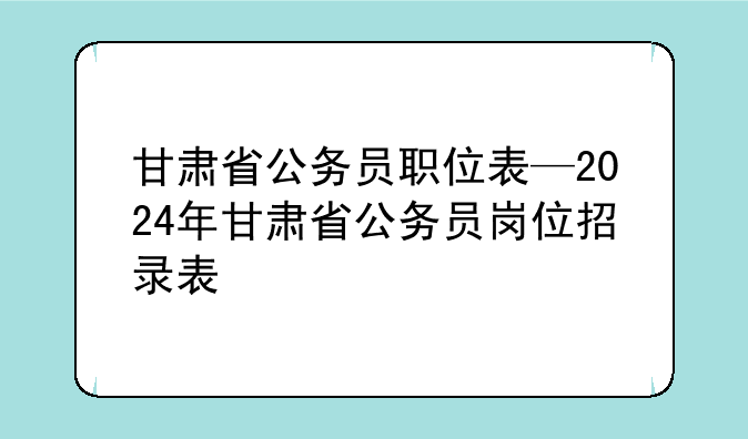 甘肃省公务员职位表—2024年甘肃省公务员岗位招录表