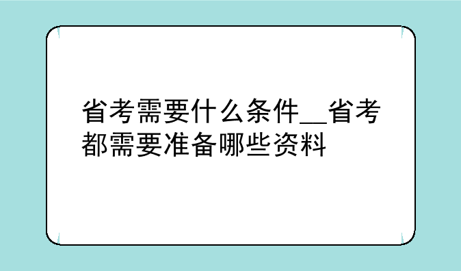 省考需要什么条件__省考都需要准备哪些资料