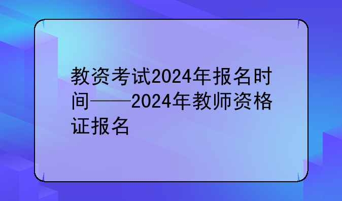 教资考试2024年报名时间——2024年教师资格证报名