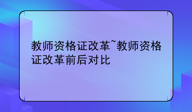 教师资格证改革~教师资格证改革前后对比