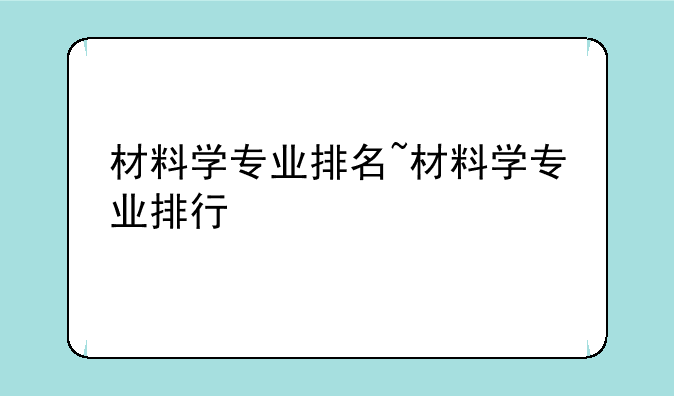 材料学专业排名~材料学专业排行
