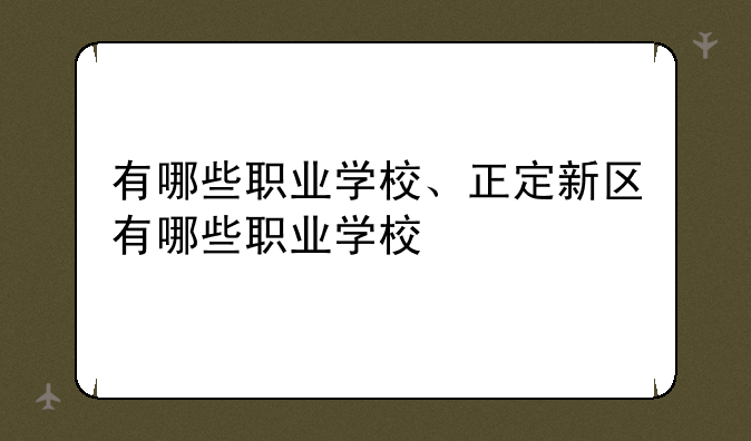 有哪些职业学校、正定新区有哪些职业学校