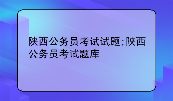 陕西公务员考试试题;陕西公务员考试题库
