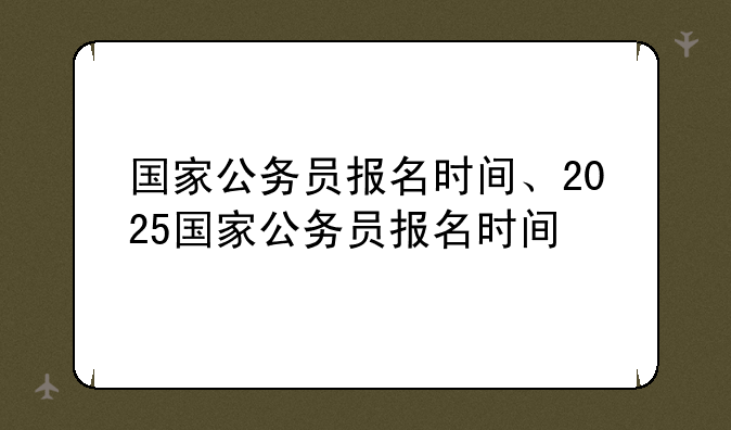 国家公务员报名时间、2025国家公务员报名时间